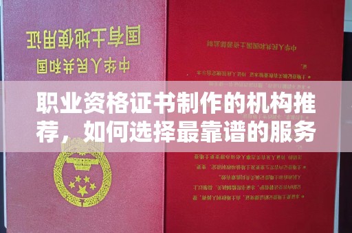 南岗职业资格证书制作的机构推荐，如何选择最靠谱的服务商？